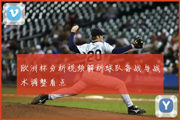 欧洲杯分析视频解析球队备战与战术调整看点