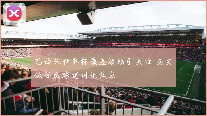 巴西队世界杯最差战绩引关注 历史低谷成球迷讨论焦点