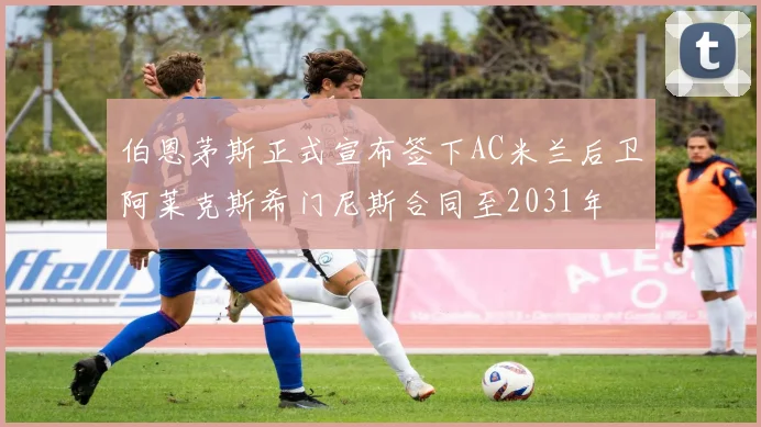 伯恩茅斯正式宣布签下AC米兰后卫阿莱克斯希门尼斯合同至2031年