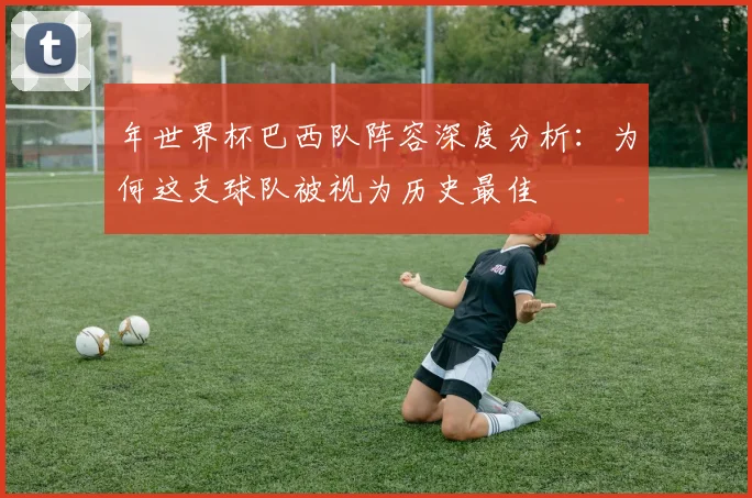 年世界杯巴西队阵容深度分析：为何这支球队被视为历史最佳