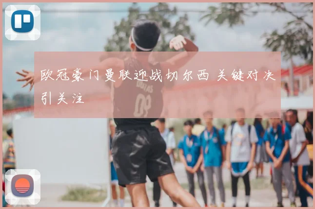 欧冠豪门曼联迎战切尔西 关键对决引关注