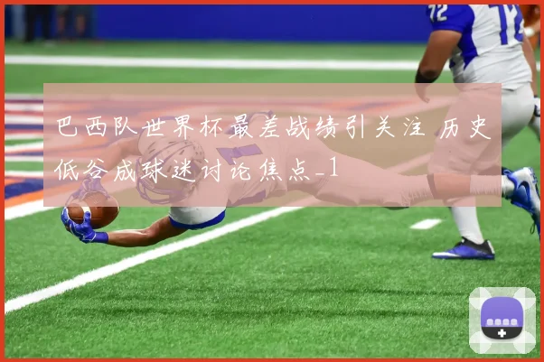 巴西队世界杯最差战绩引关注 历史低谷成球迷讨论焦点_1