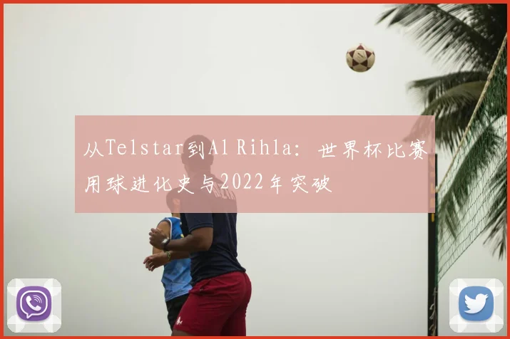 从Telstar到Al Rihla:世界杯比赛用球进化史与2022年突破
