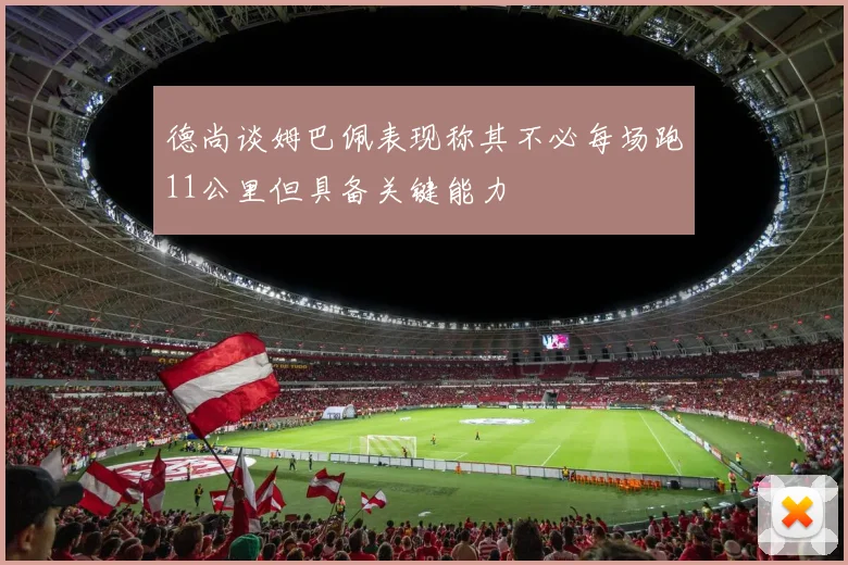 德尚谈姆巴佩表现称其不必每场跑11公里但具备关键能力