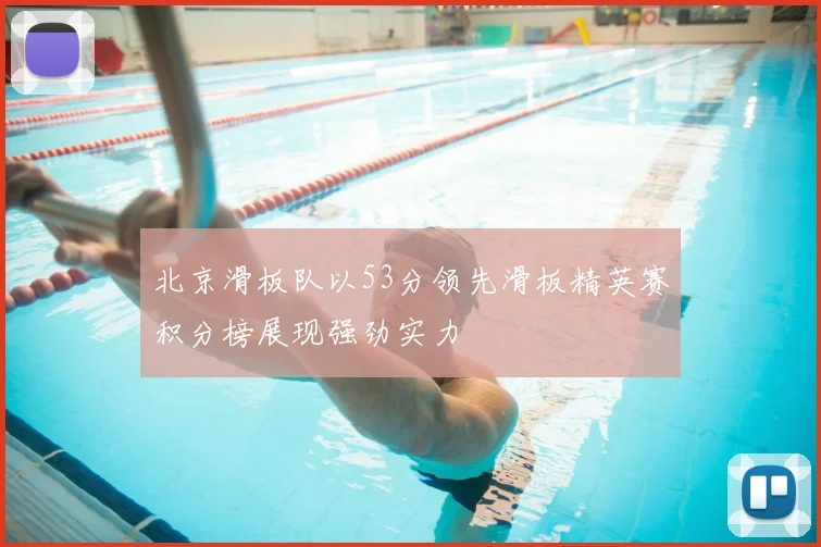 北京滑板队以53分领先滑板精英赛积分榜展现强劲实力