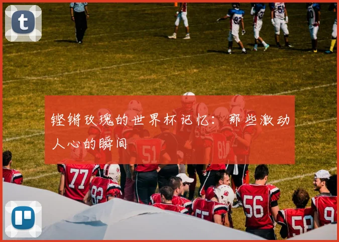 铿锵玫瑰的世界杯记忆:那些激动人心的瞬间