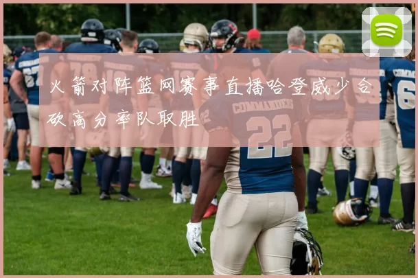 火箭对阵篮网赛事直播哈登威少合砍高分率队取胜