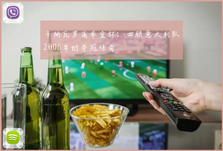 卡纳瓦罗高举金杯：回顾意大利队2006年的夺冠传奇