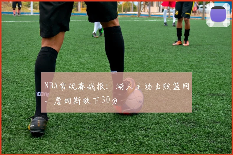 NBA常规赛战报:湖人主场击败篮网,詹姆斯砍下30分