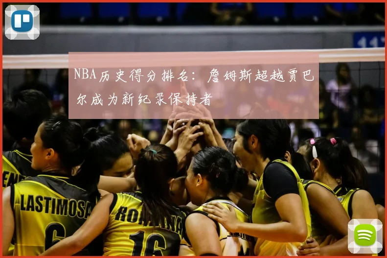 NBA历史得分排名：詹姆斯超越贾巴尔成为新纪录保持者