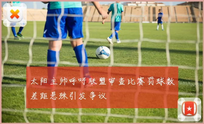 太阳主帅呼吁联盟审查比赛罚球数差距悬殊引发争议