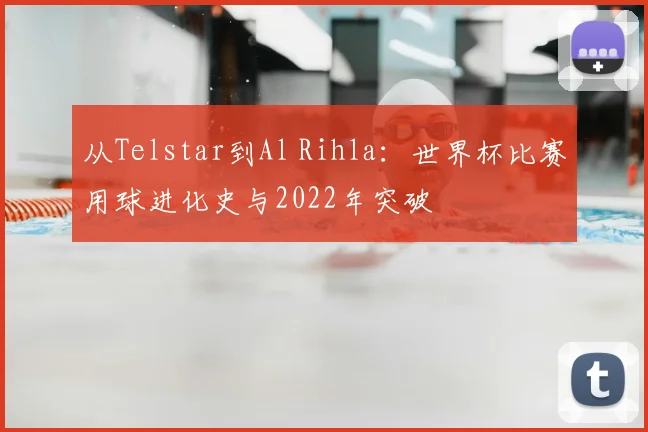 从Telstar到Al Rihla：世界杯比赛用球进化史与2022年突破