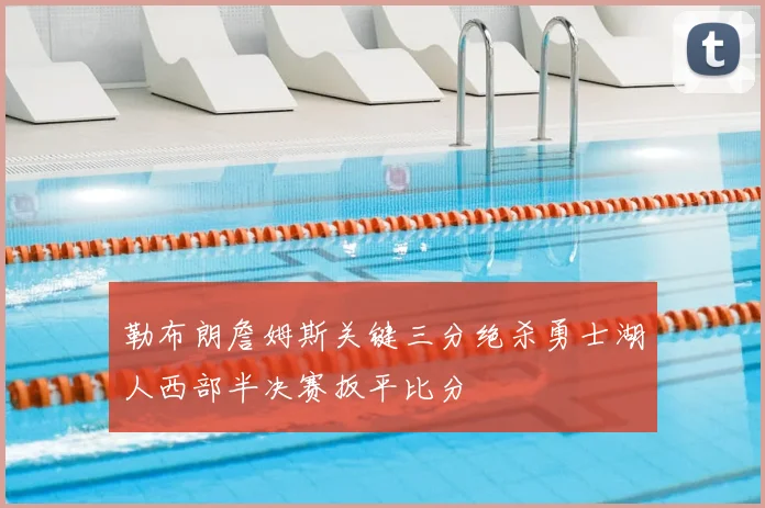 勒布朗詹姆斯关键三分绝杀勇士湖人西部半决赛扳平比分