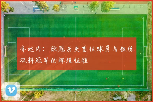 齐达内:欧冠历史首位球员与教练双料冠军的辉煌征程