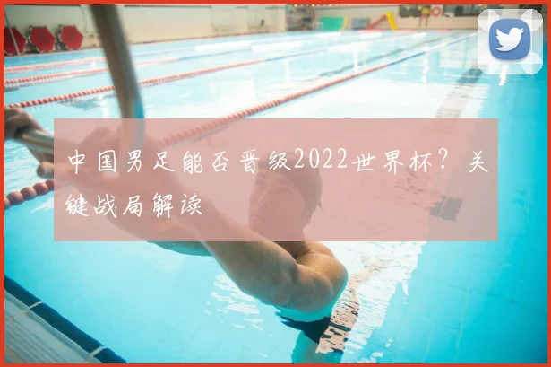 中国男足能否晋级2022世界杯?关键战局解读