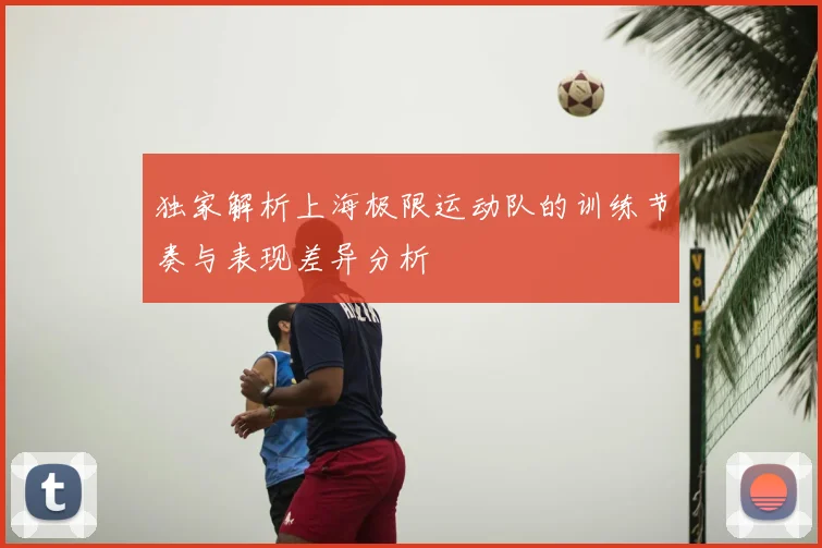 独家解析上海极限运动队的训练节奏与表现差异分析