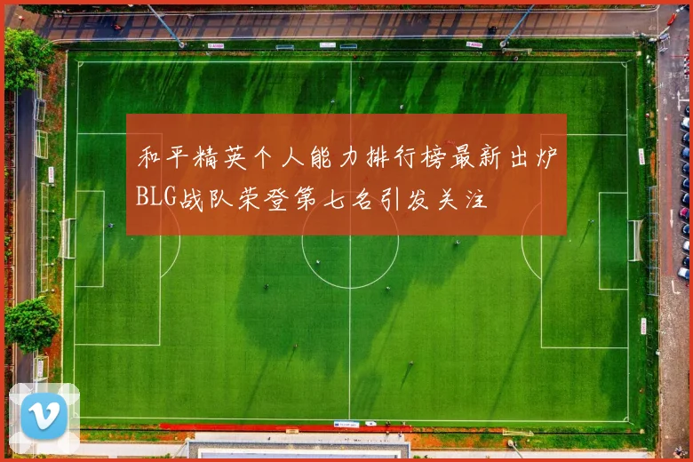 和平精英个人能力排行榜最新出炉BLG战队荣登第七名引发关注