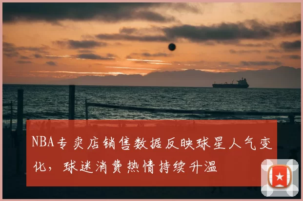 NBA专卖店销售数据反映球星人气变化，球迷消费热情持续升温
