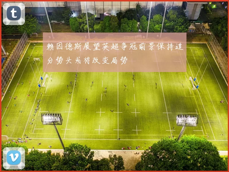 赖因德斯展望英超争冠前景保持追分势头或将改变局势