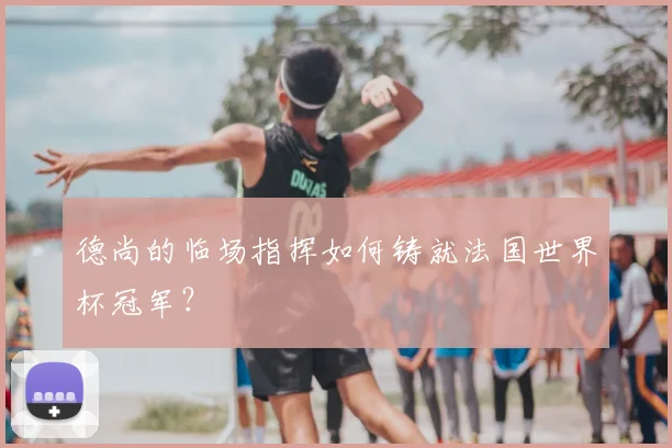 德尚的临场指挥如何铸就法国世界杯冠军？
