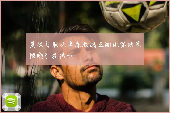 曼联与勒沃库森激战正酣比赛结果揭晓引发热议