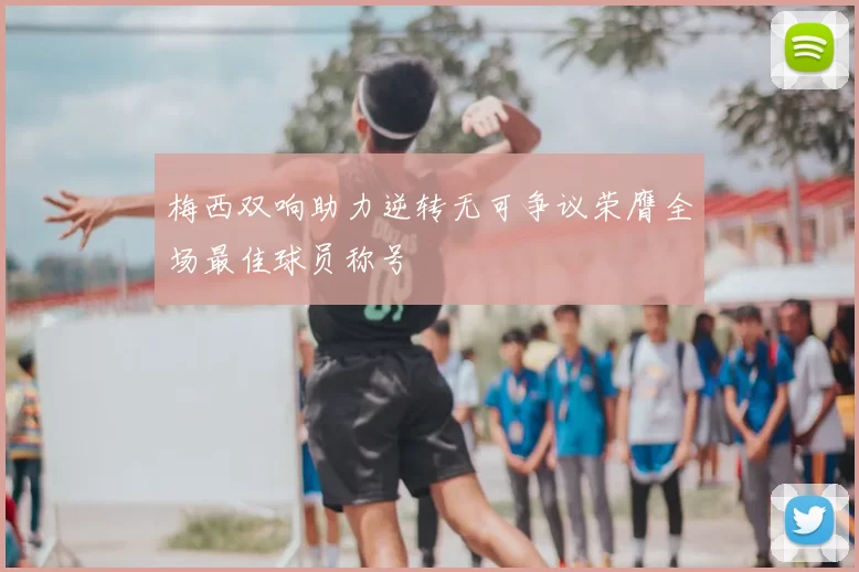梅西双响助力逆转无可争议荣膺全场最佳球员称号