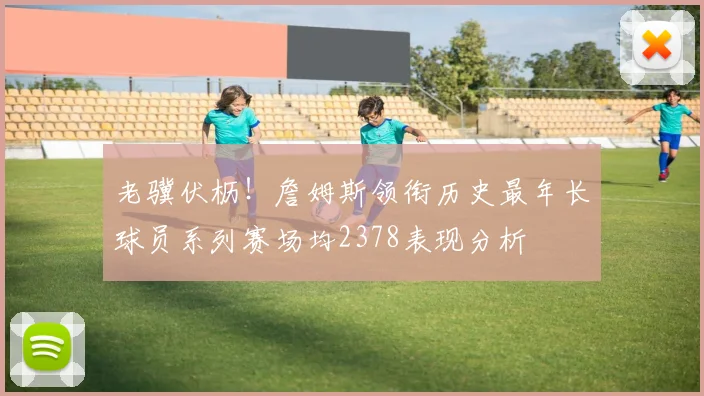 老骥伏枥！詹姆斯领衔历史最年长球员系列赛场均2378表现分析