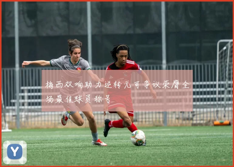 梅西双响助力逆转无可争议荣膺全场最佳球员称号