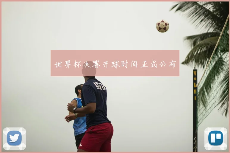 世界杯决赛开球时间正式公布