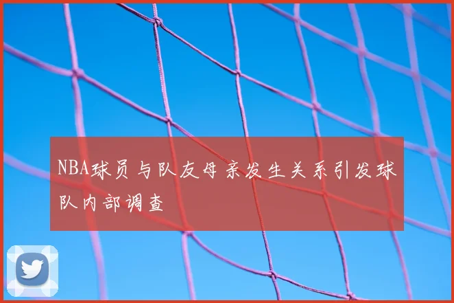 NBA球员与队友母亲发生关系引发球队内部调查