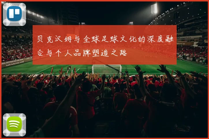 贝克汉姆与全球足球文化的深度融合与个人品牌塑造之路
