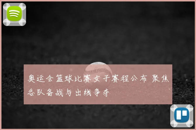 奥运会篮球比赛女子赛程公布 聚焦各队备战与出线争夺