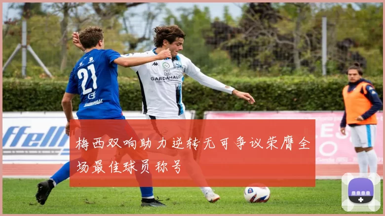 梅西双响助力逆转无可争议荣膺全场最佳球员称号
