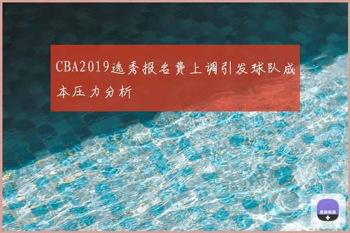 CBA2019选秀报名费上调引发球队成本压力分析