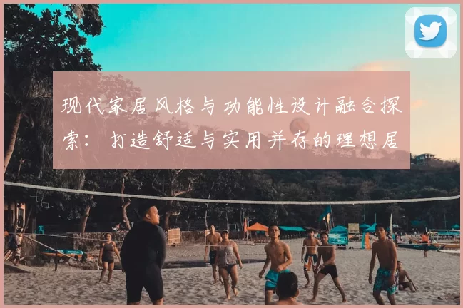 现代家居风格与功能性设计融合探索：打造舒适与实用并存的理想居住空间