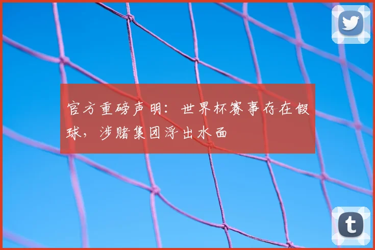 官方重磅声明：世界杯赛事存在假球，涉赌集团浮出水面