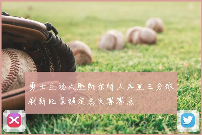勇士主场大胜凯尔特人库里三分球刷新纪录锁定总决赛赛点