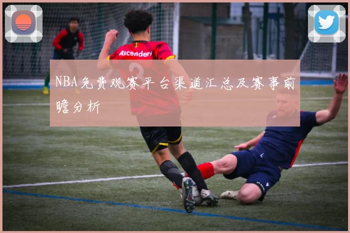 NBA免费观赛平台渠道汇总及赛事前瞻分析