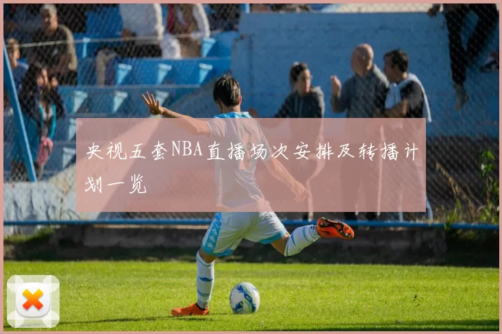 央视五套NBA直播场次安排及转播计划一览