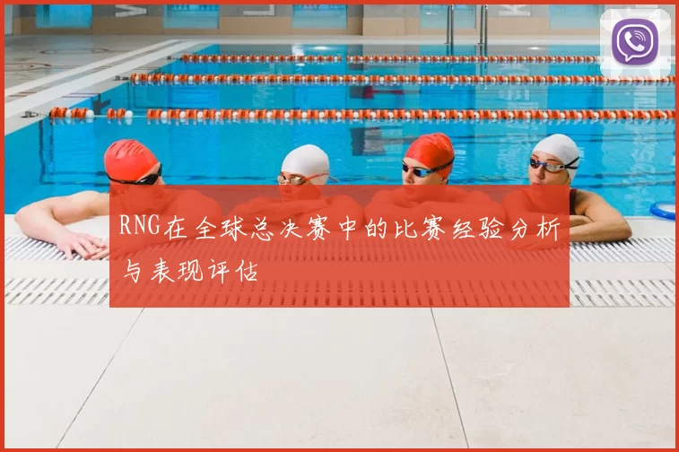 RNG在全球总决赛中的比赛经验分析与表现评估