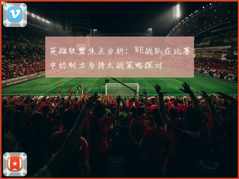 英雄联盟焦点分析：WE战队在比赛中的耐力与持久战策略探讨
