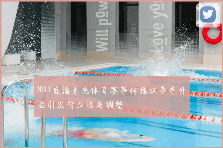 NBA直播乐虎体育赛事转播权争夺升温引发行业格局调整