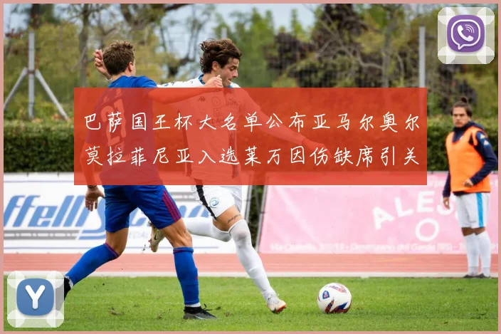 巴萨国王杯大名单公布亚马尔奥尔莫拉菲尼亚入选莱万因伤缺席引关注
