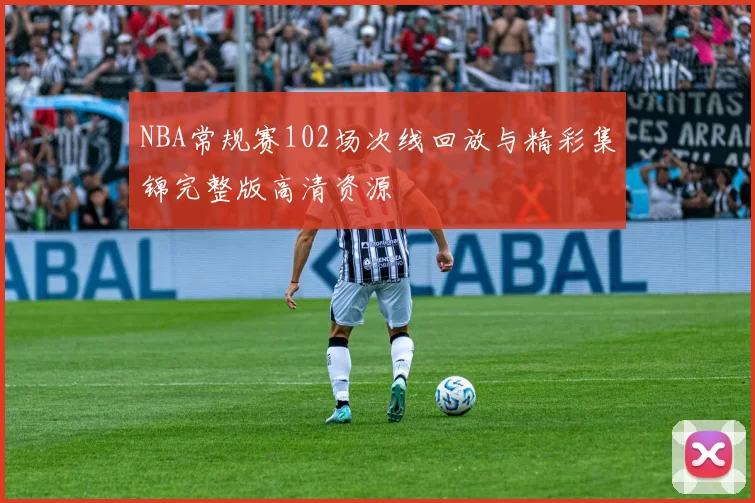NBA常规赛102场次线回放与精彩集锦完整版高清资源