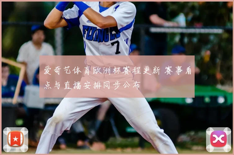 爱奇艺体育欧洲杯赛程更新 赛事看点与直播安排同步公布