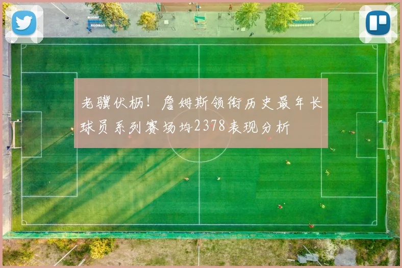 老骥伏枥!詹姆斯领衔历史最年长球员系列赛场均2378表现分析