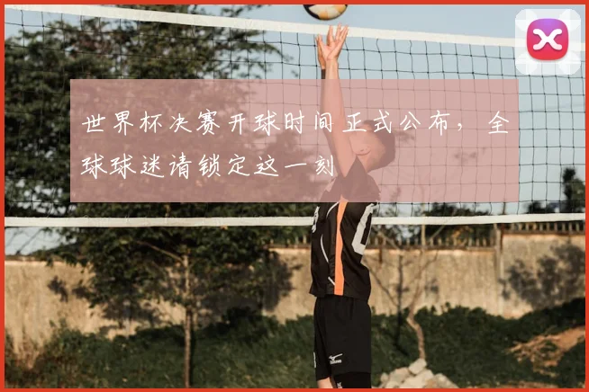 世界杯决赛开球时间正式公布,全球球迷请锁定这一刻