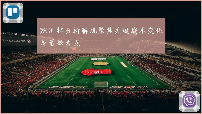 欧洲杯分析解说聚焦关键战术变化与晋级看点