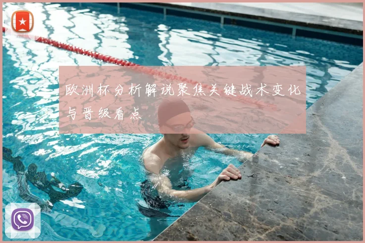 欧洲杯分析解说聚焦关键战术变化与晋级看点