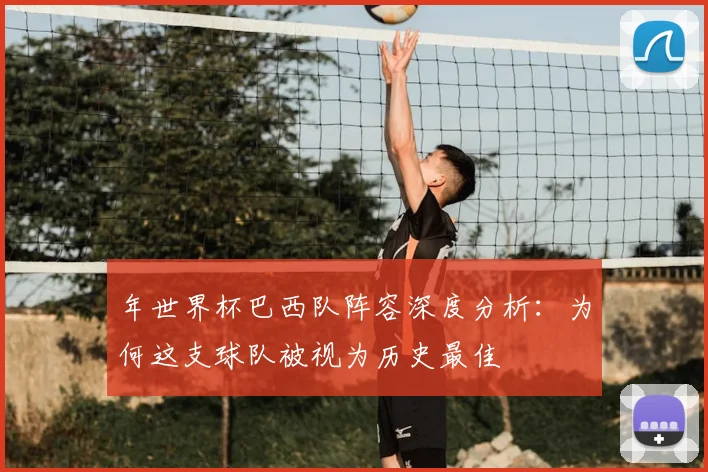 年世界杯巴西队阵容深度分析:为何这支球队被视为历史最佳